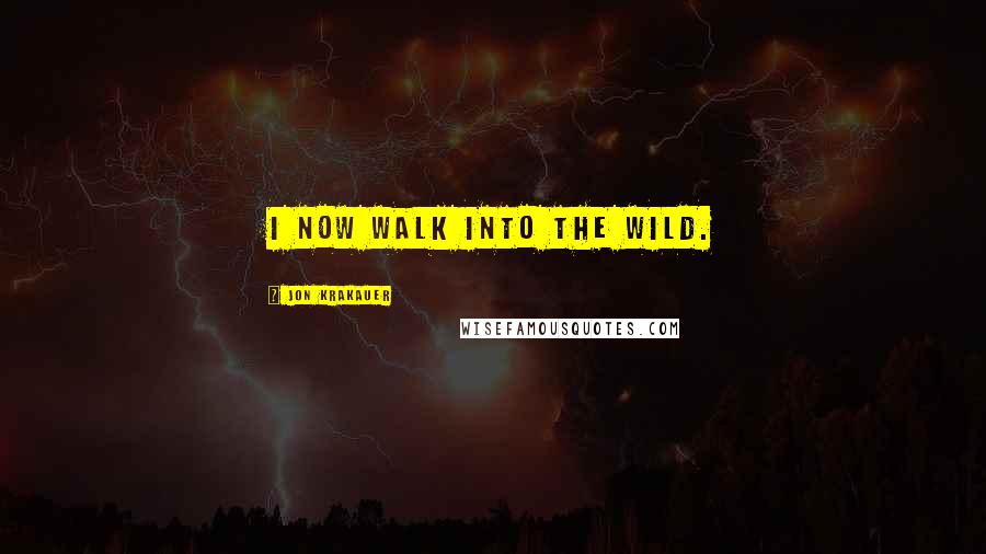 Jon Krakauer Quotes: I now walk into the wild.