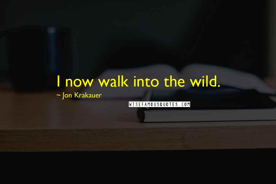 Jon Krakauer Quotes: I now walk into the wild.