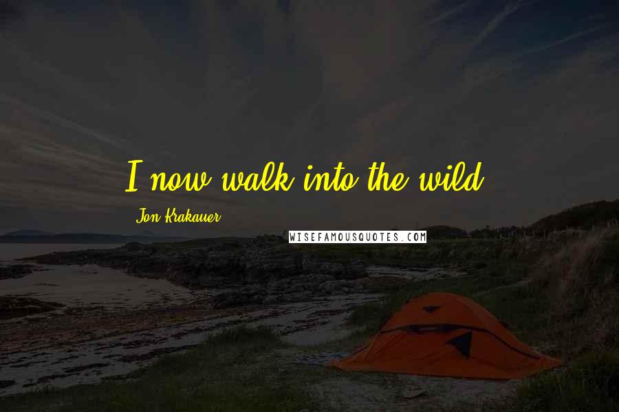 Jon Krakauer Quotes: I now walk into the wild.