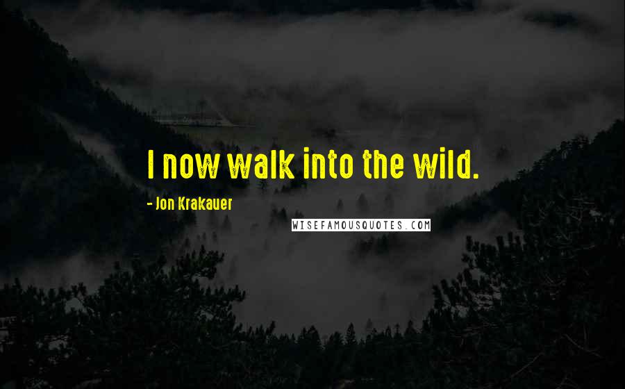 Jon Krakauer Quotes: I now walk into the wild.