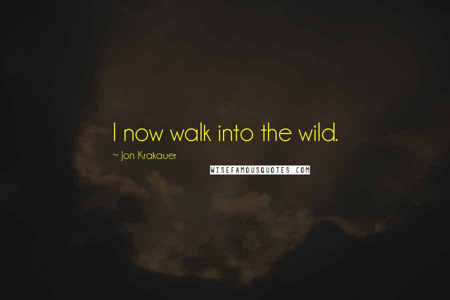 Jon Krakauer Quotes: I now walk into the wild.