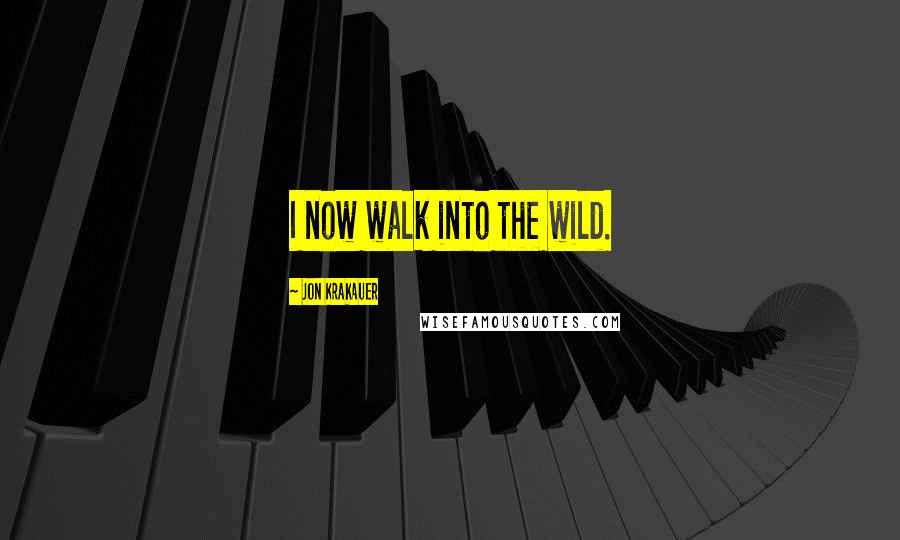 Jon Krakauer Quotes: I now walk into the wild.