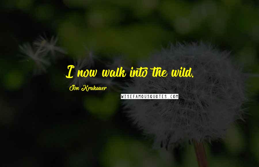 Jon Krakauer Quotes: I now walk into the wild.