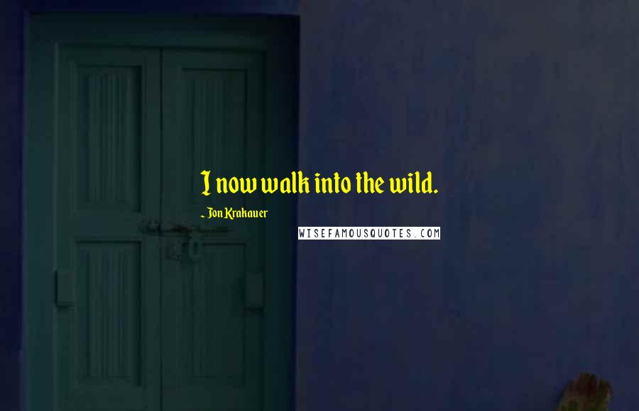 Jon Krakauer Quotes: I now walk into the wild.