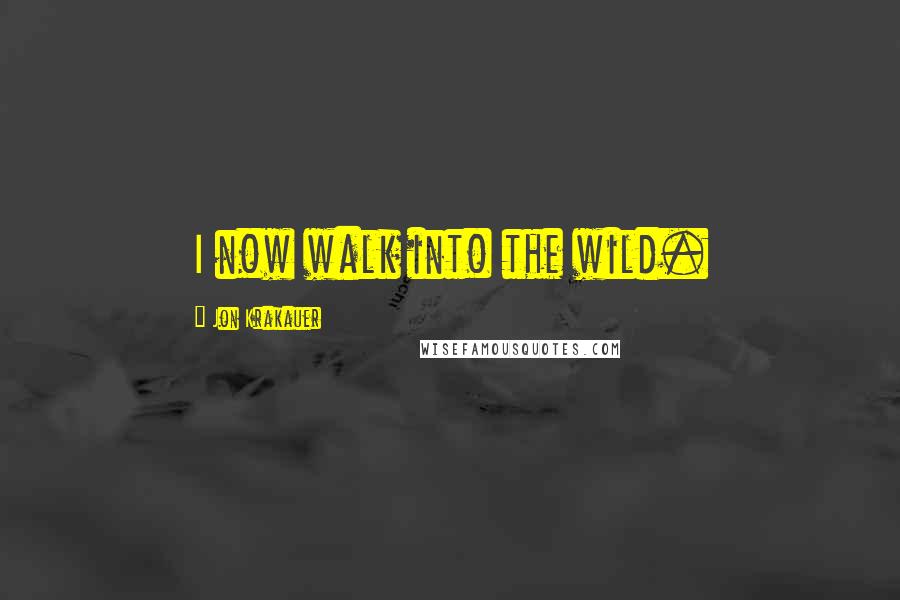 Jon Krakauer Quotes: I now walk into the wild.