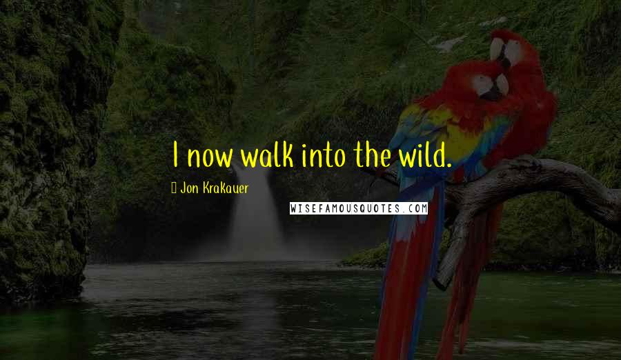 Jon Krakauer Quotes: I now walk into the wild.