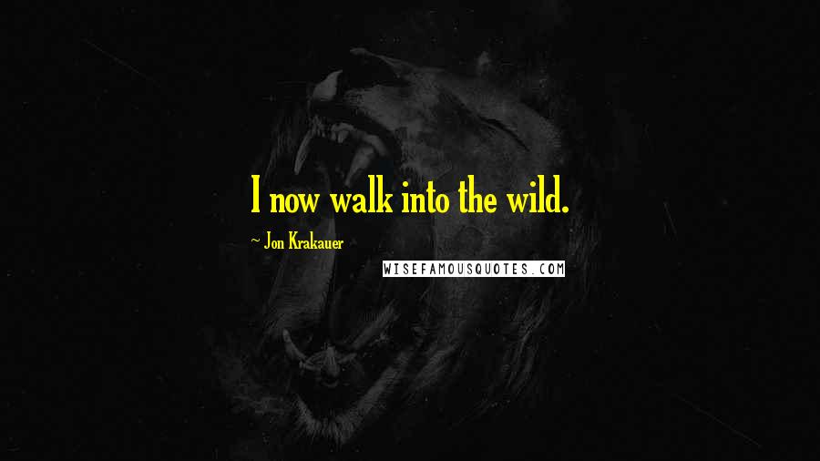 Jon Krakauer Quotes: I now walk into the wild.