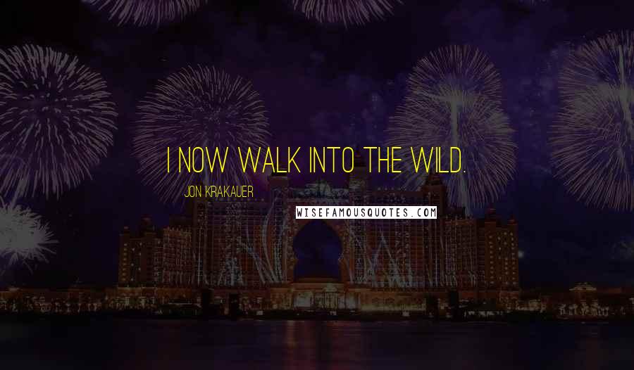 Jon Krakauer Quotes: I now walk into the wild.