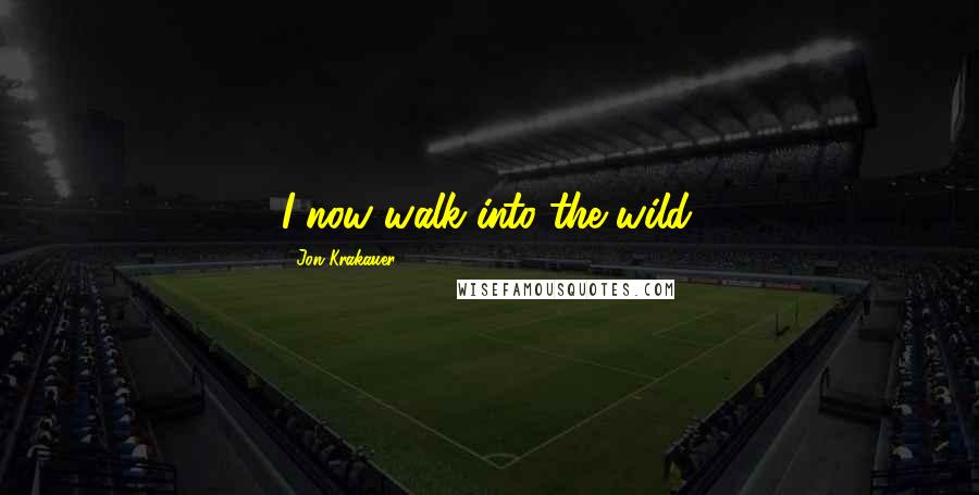 Jon Krakauer Quotes: I now walk into the wild.