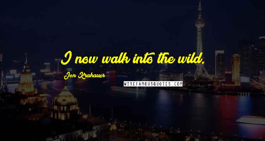 Jon Krakauer Quotes: I now walk into the wild.