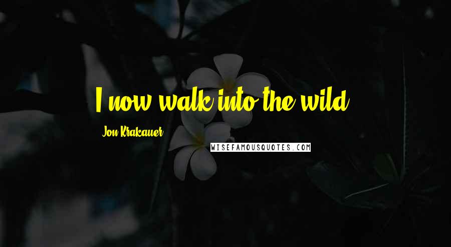 Jon Krakauer Quotes: I now walk into the wild.
