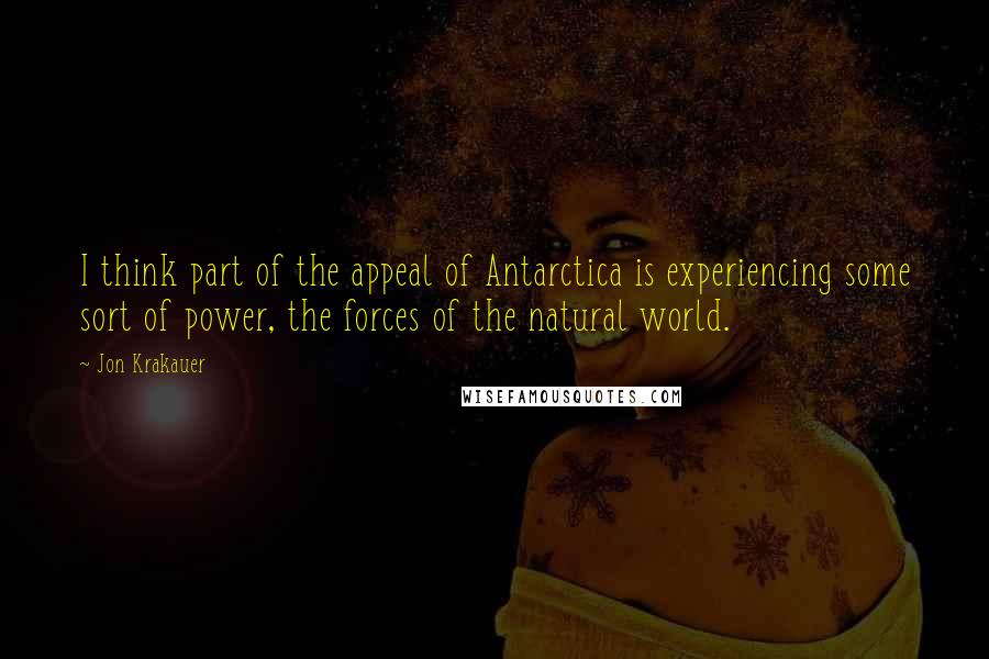 Jon Krakauer Quotes: I think part of the appeal of Antarctica is experiencing some sort of power, the forces of the natural world.