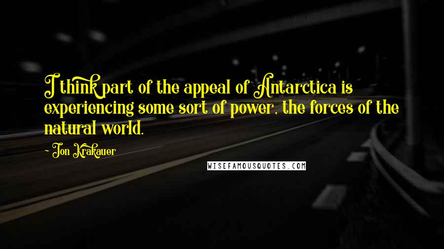 Jon Krakauer Quotes: I think part of the appeal of Antarctica is experiencing some sort of power, the forces of the natural world.