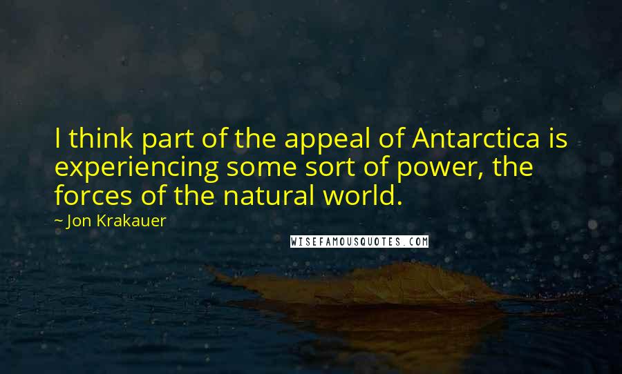 Jon Krakauer Quotes: I think part of the appeal of Antarctica is experiencing some sort of power, the forces of the natural world.