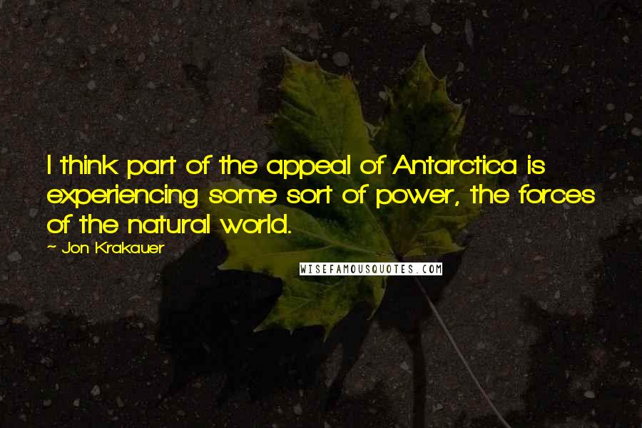 Jon Krakauer Quotes: I think part of the appeal of Antarctica is experiencing some sort of power, the forces of the natural world.