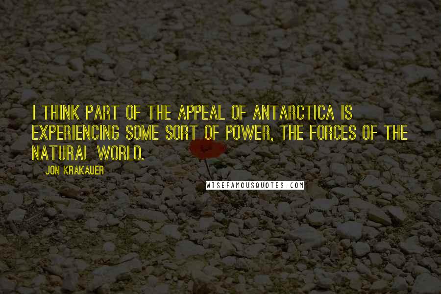 Jon Krakauer Quotes: I think part of the appeal of Antarctica is experiencing some sort of power, the forces of the natural world.
