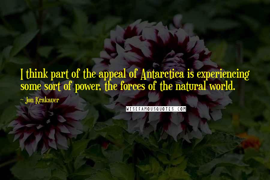 Jon Krakauer Quotes: I think part of the appeal of Antarctica is experiencing some sort of power, the forces of the natural world.