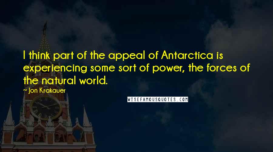 Jon Krakauer Quotes: I think part of the appeal of Antarctica is experiencing some sort of power, the forces of the natural world.