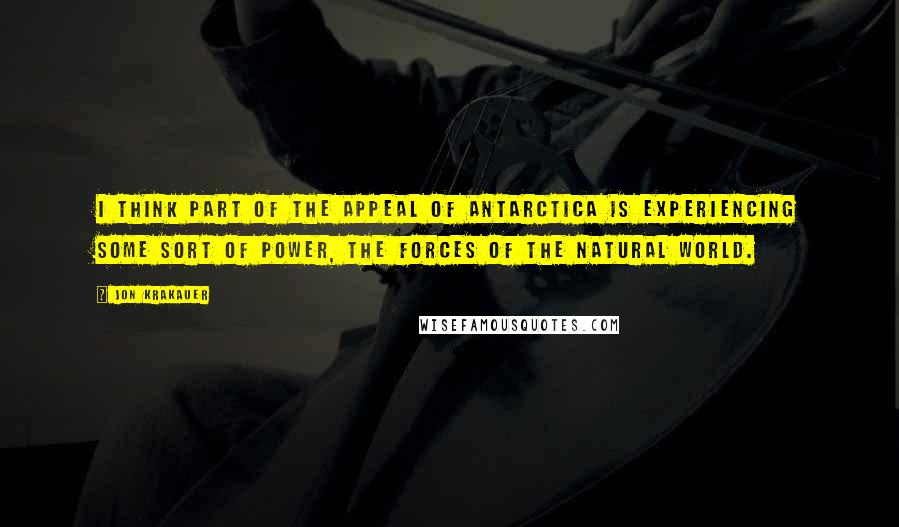 Jon Krakauer Quotes: I think part of the appeal of Antarctica is experiencing some sort of power, the forces of the natural world.