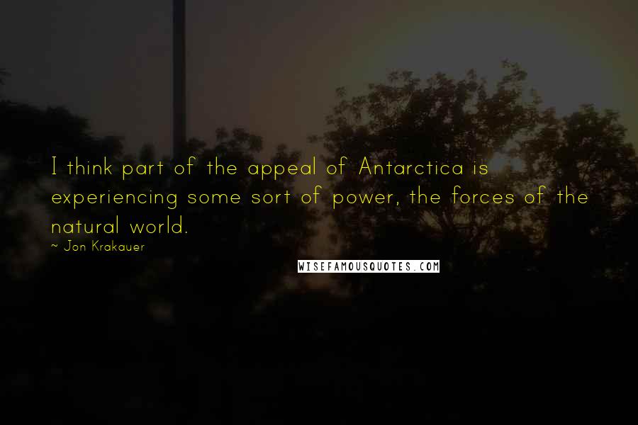 Jon Krakauer Quotes: I think part of the appeal of Antarctica is experiencing some sort of power, the forces of the natural world.