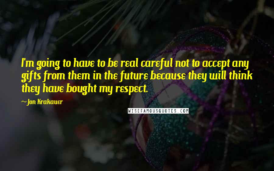 Jon Krakauer Quotes: I'm going to have to be real careful not to accept any gifts from them in the future because they will think they have bought my respect.