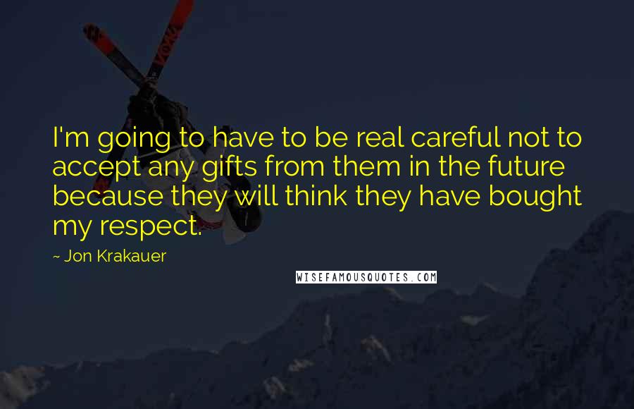 Jon Krakauer Quotes: I'm going to have to be real careful not to accept any gifts from them in the future because they will think they have bought my respect.