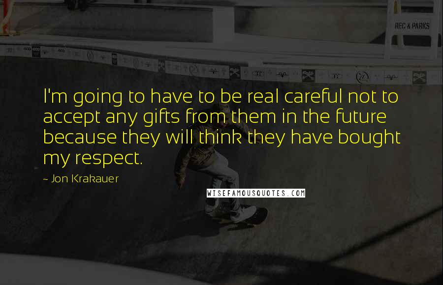 Jon Krakauer Quotes: I'm going to have to be real careful not to accept any gifts from them in the future because they will think they have bought my respect.