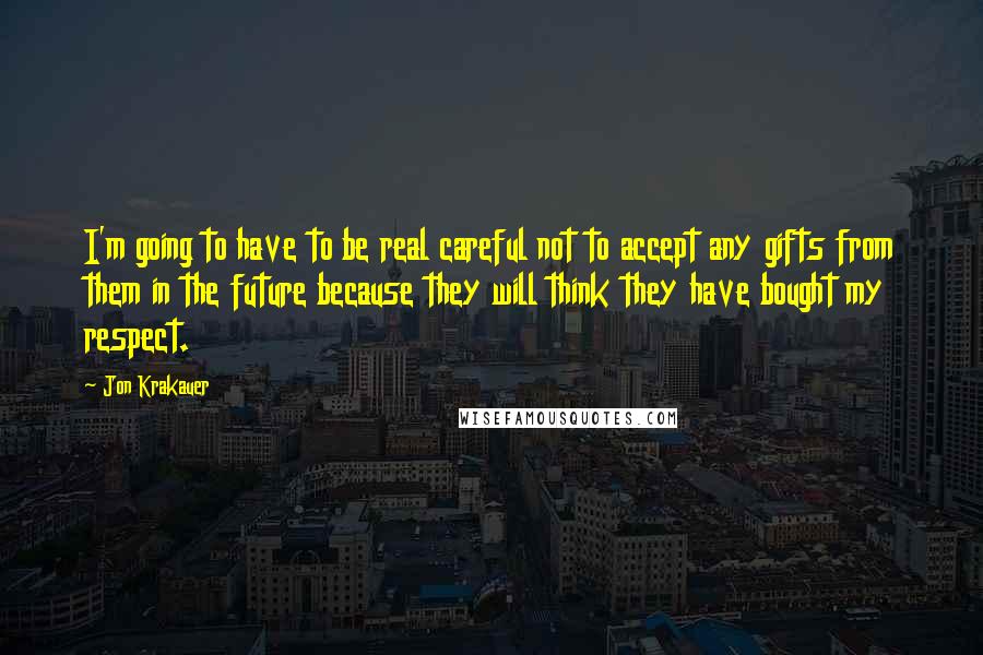Jon Krakauer Quotes: I'm going to have to be real careful not to accept any gifts from them in the future because they will think they have bought my respect.
