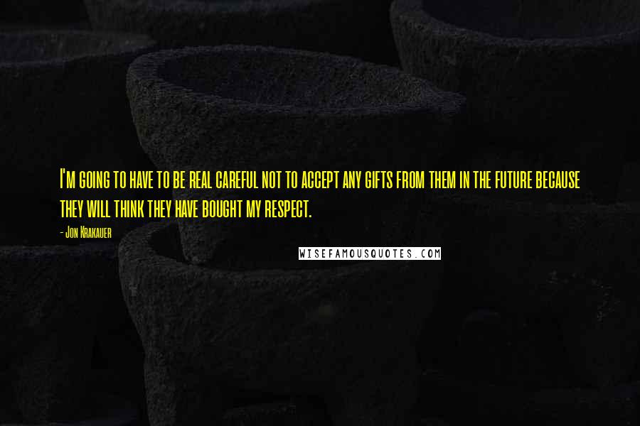 Jon Krakauer Quotes: I'm going to have to be real careful not to accept any gifts from them in the future because they will think they have bought my respect.