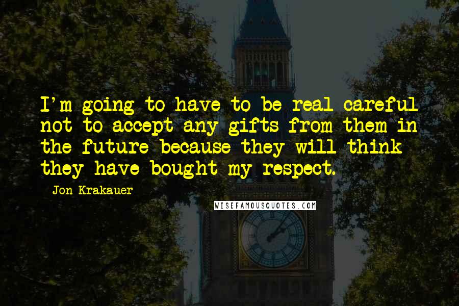 Jon Krakauer Quotes: I'm going to have to be real careful not to accept any gifts from them in the future because they will think they have bought my respect.