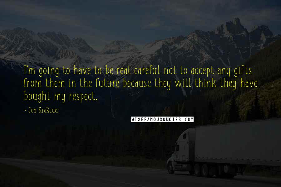Jon Krakauer Quotes: I'm going to have to be real careful not to accept any gifts from them in the future because they will think they have bought my respect.
