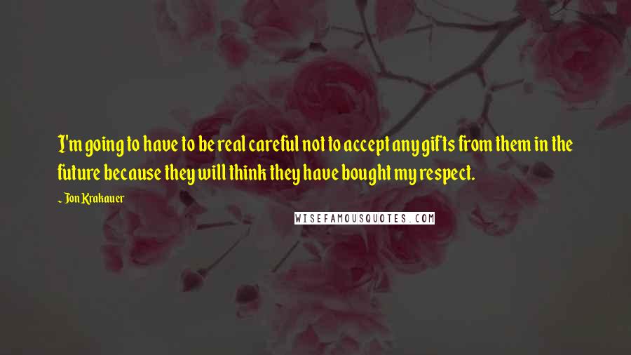Jon Krakauer Quotes: I'm going to have to be real careful not to accept any gifts from them in the future because they will think they have bought my respect.