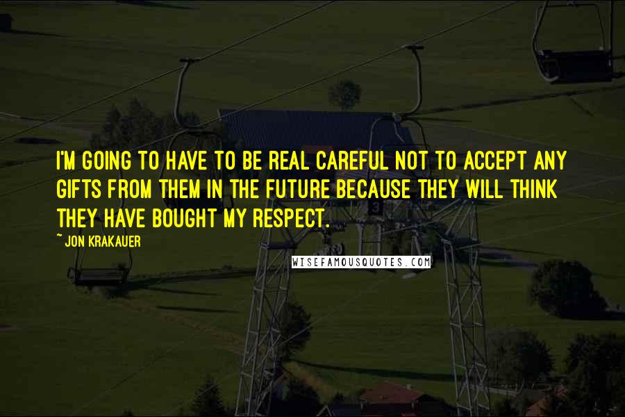 Jon Krakauer Quotes: I'm going to have to be real careful not to accept any gifts from them in the future because they will think they have bought my respect.