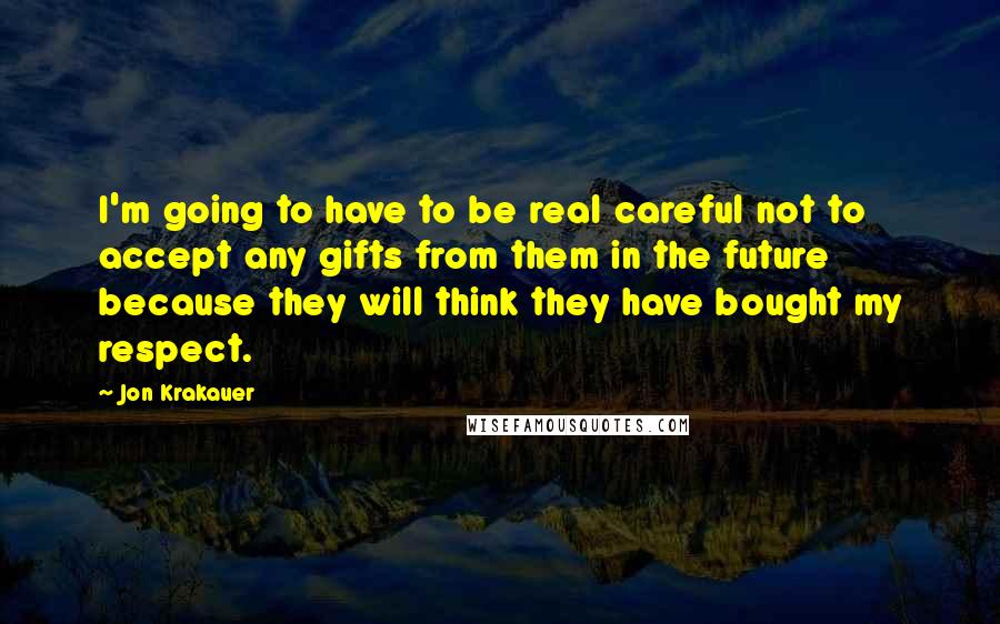 Jon Krakauer Quotes: I'm going to have to be real careful not to accept any gifts from them in the future because they will think they have bought my respect.