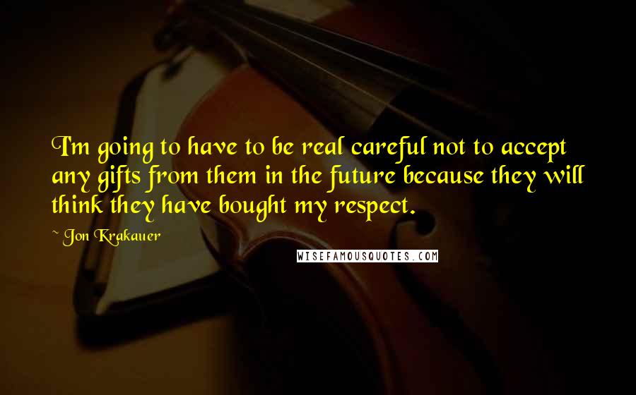 Jon Krakauer Quotes: I'm going to have to be real careful not to accept any gifts from them in the future because they will think they have bought my respect.