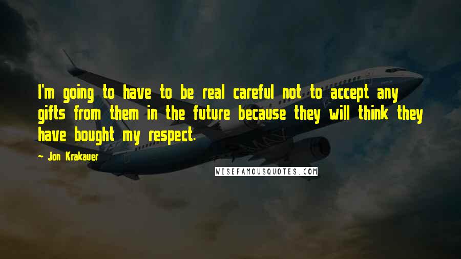 Jon Krakauer Quotes: I'm going to have to be real careful not to accept any gifts from them in the future because they will think they have bought my respect.