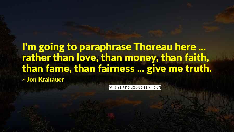 Jon Krakauer Quotes: I'm going to paraphrase Thoreau here ... rather than love, than money, than faith, than fame, than fairness ... give me truth.