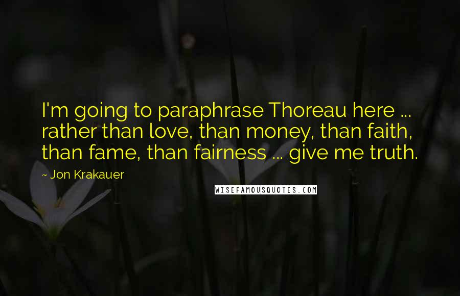 Jon Krakauer Quotes: I'm going to paraphrase Thoreau here ... rather than love, than money, than faith, than fame, than fairness ... give me truth.