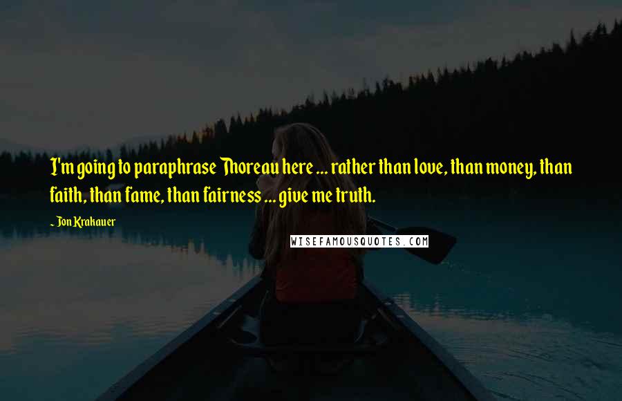 Jon Krakauer Quotes: I'm going to paraphrase Thoreau here ... rather than love, than money, than faith, than fame, than fairness ... give me truth.