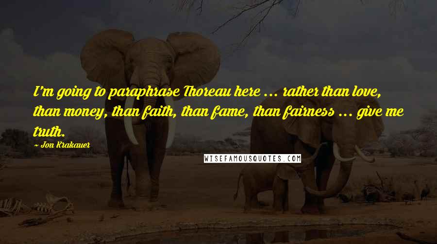 Jon Krakauer Quotes: I'm going to paraphrase Thoreau here ... rather than love, than money, than faith, than fame, than fairness ... give me truth.