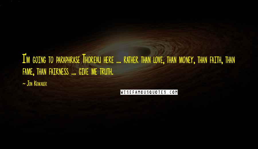 Jon Krakauer Quotes: I'm going to paraphrase Thoreau here ... rather than love, than money, than faith, than fame, than fairness ... give me truth.