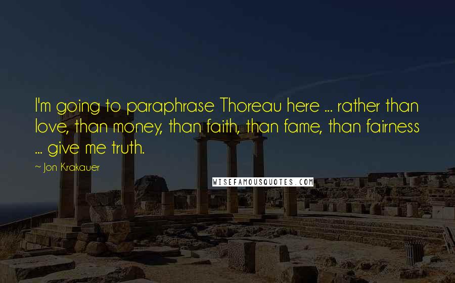 Jon Krakauer Quotes: I'm going to paraphrase Thoreau here ... rather than love, than money, than faith, than fame, than fairness ... give me truth.