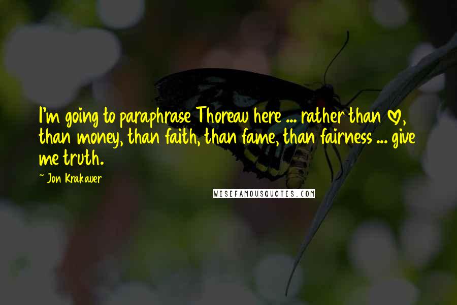 Jon Krakauer Quotes: I'm going to paraphrase Thoreau here ... rather than love, than money, than faith, than fame, than fairness ... give me truth.