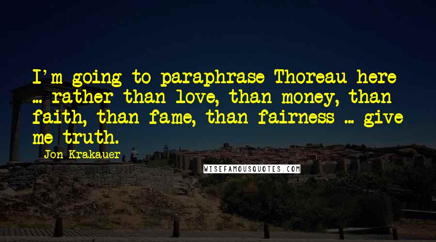 Jon Krakauer Quotes: I'm going to paraphrase Thoreau here ... rather than love, than money, than faith, than fame, than fairness ... give me truth.