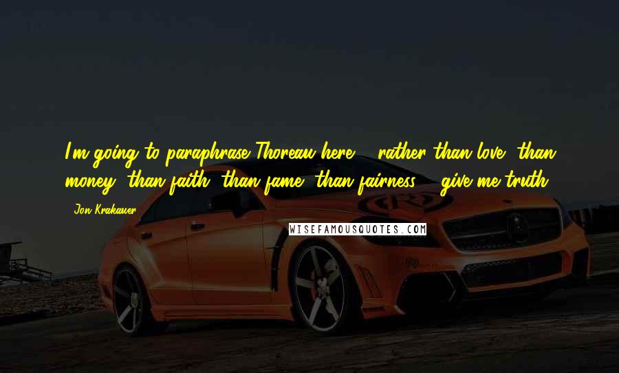 Jon Krakauer Quotes: I'm going to paraphrase Thoreau here ... rather than love, than money, than faith, than fame, than fairness ... give me truth.