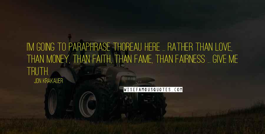 Jon Krakauer Quotes: I'm going to paraphrase Thoreau here ... rather than love, than money, than faith, than fame, than fairness ... give me truth.