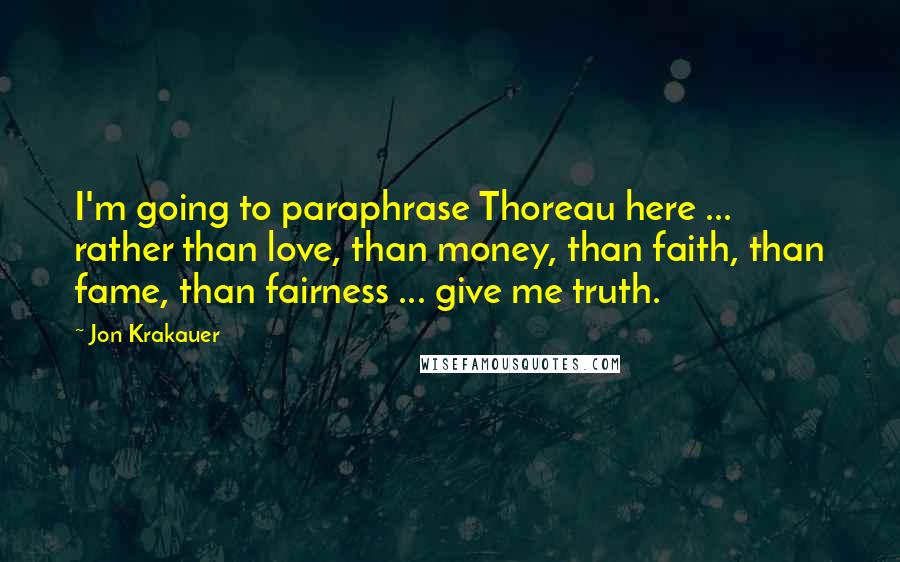 Jon Krakauer Quotes: I'm going to paraphrase Thoreau here ... rather than love, than money, than faith, than fame, than fairness ... give me truth.