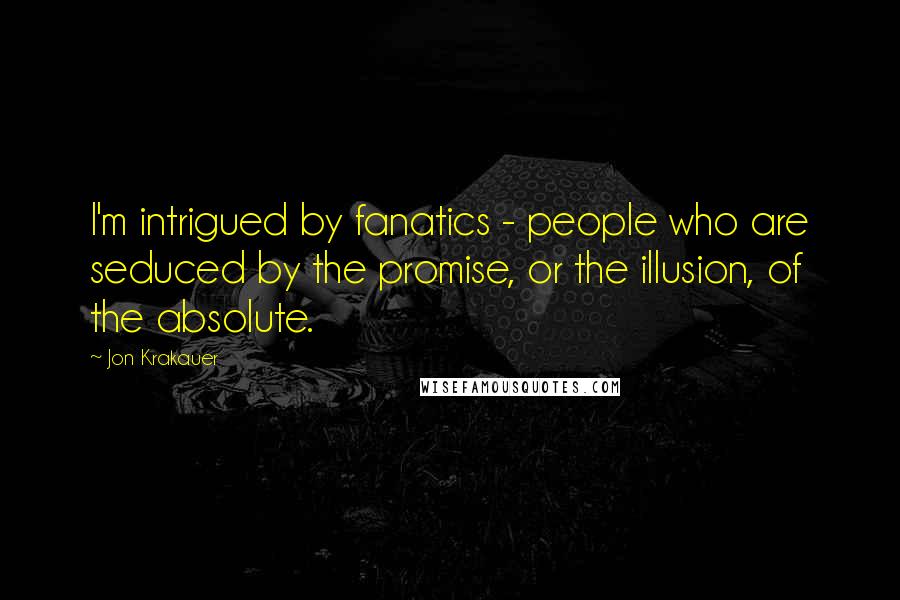 Jon Krakauer Quotes: I'm intrigued by fanatics - people who are seduced by the promise, or the illusion, of the absolute.