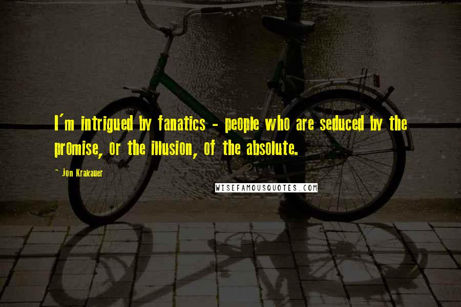 Jon Krakauer Quotes: I'm intrigued by fanatics - people who are seduced by the promise, or the illusion, of the absolute.