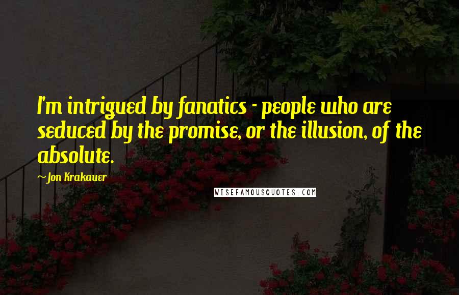 Jon Krakauer Quotes: I'm intrigued by fanatics - people who are seduced by the promise, or the illusion, of the absolute.